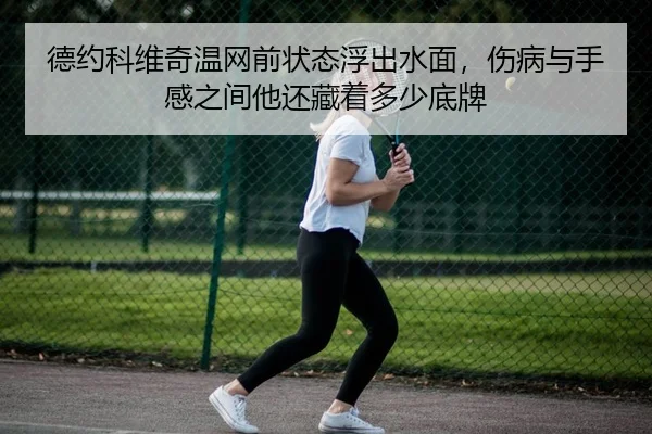 德约科维奇温网前状态浮出水面，伤病与手感之间他还藏着多少底牌