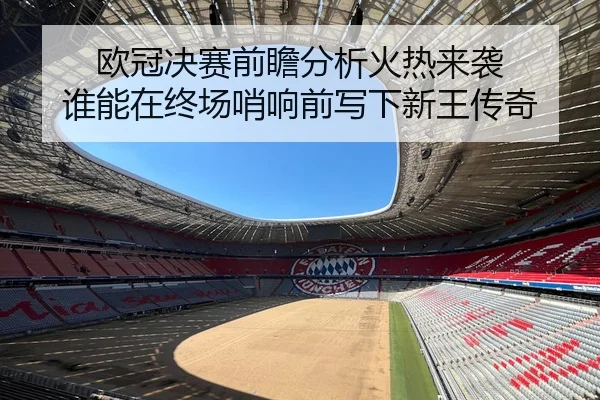 欧冠决赛前瞻分析火热来袭 谁能在终场哨响前写下新王传奇